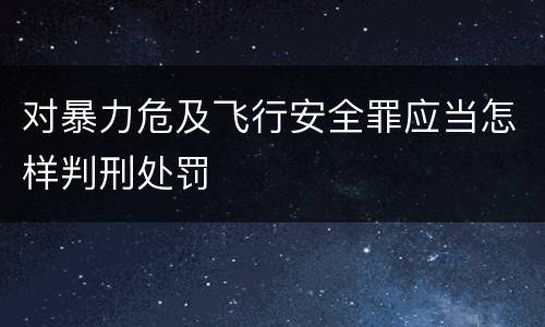 对暴力危及飞行安全罪应当怎样判刑处罚