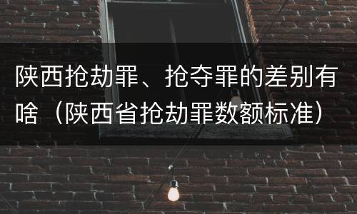 陕西抢劫罪、抢夺罪的差别有啥（陕西省抢劫罪数额标准）