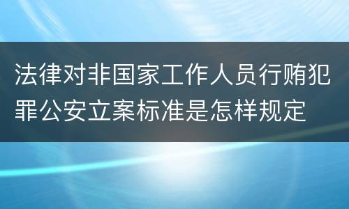 法律对非国家工作人员行贿犯罪公安立案标准是怎样规定