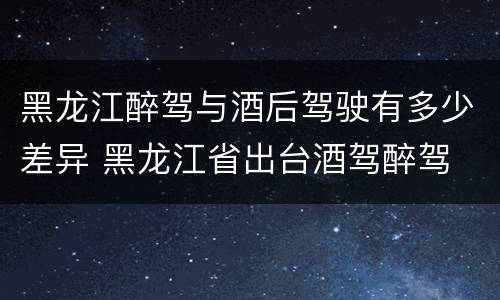 黑龙江醉驾与酒后驾驶有多少差异 黑龙江省出台酒驾醉驾