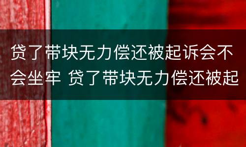贷了带块无力偿还被起诉会不会坐牢 贷了带块无力偿还被起诉会不会坐牢了