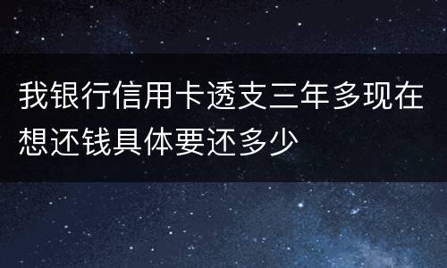 我银行信用卡透支三年多现在想还钱具体要还多少