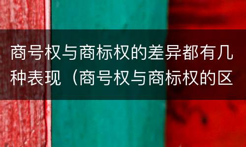 商号权与商标权的差异都有几种表现（商号权与商标权的区别）