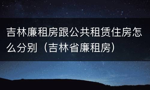 吉林廉租房跟公共租赁住房怎么分别（吉林省廉租房）
