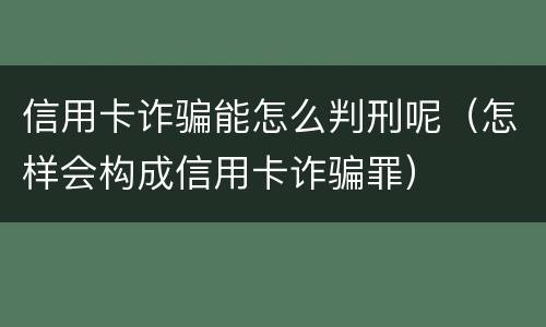 信用卡诈骗能怎么判刑呢（怎样会构成信用卡诈骗罪）