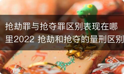 抢劫罪与抢夺罪区别表现在哪里2022 抢劫和抢夺的量刑区别