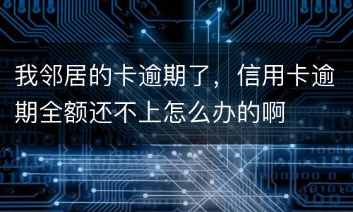 我邻居的卡逾期了，信用卡逾期全额还不上怎么办的啊