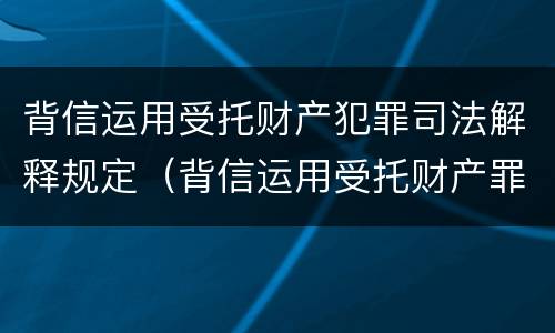 背信运用受托财产犯罪司法解释规定（背信运用受托财产罪法条）