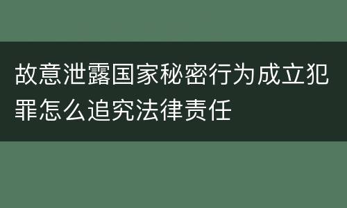 故意泄露国家秘密行为成立犯罪怎么追究法律责任