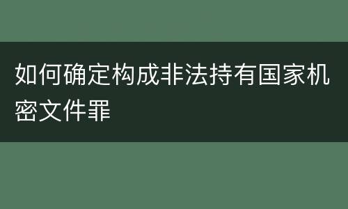 如何确定构成非法持有国家机密文件罪