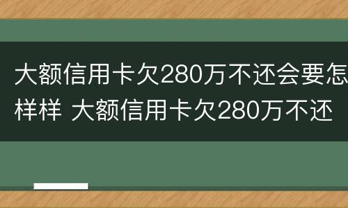 大额信用卡欠280万不还会要怎样样 大额信用卡欠280万不还会要怎样样呢