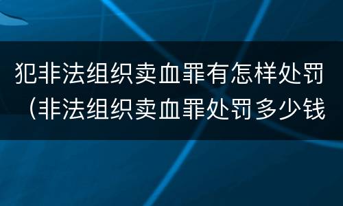 犯非法组织卖血罪有怎样处罚（非法组织卖血罪处罚多少钱）