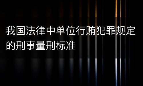 我国法律中单位行贿犯罪规定的刑事量刑标准