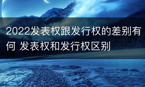 2022发表权跟发行权的差别有何 发表权和发行权区别