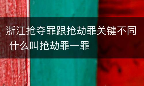 浙江抢夺罪跟抢劫罪关键不同 什么叫抢劫罪一罪