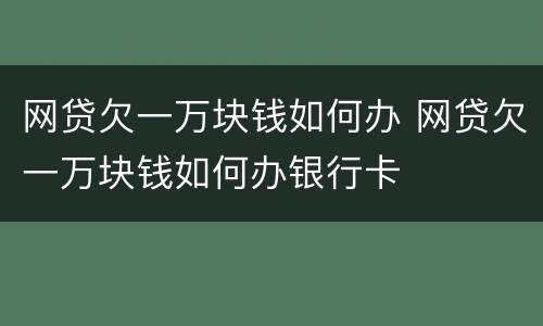 网贷欠一万块钱如何办 网贷欠一万块钱如何办银行卡