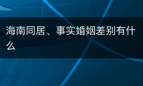 海南同居、事实婚姻差别有什么