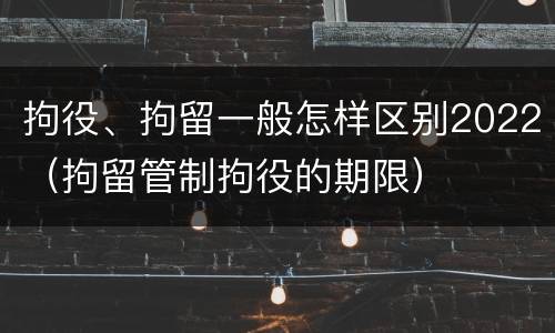 拘役、拘留一般怎样区别2022（拘留管制拘役的期限）