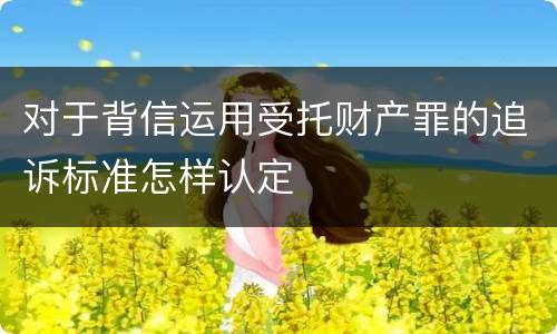 对于背信运用受托财产罪的追诉标准怎样认定