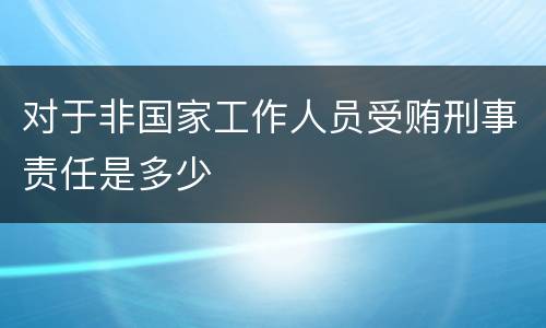 对于非国家工作人员受贿刑事责任是多少