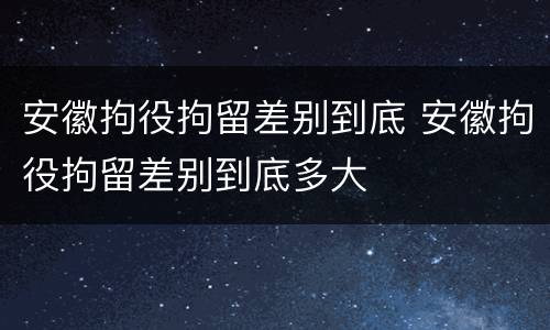 安徽拘役拘留差别到底 安徽拘役拘留差别到底多大