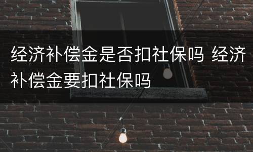 经济补偿金是否扣社保吗 经济补偿金要扣社保吗
