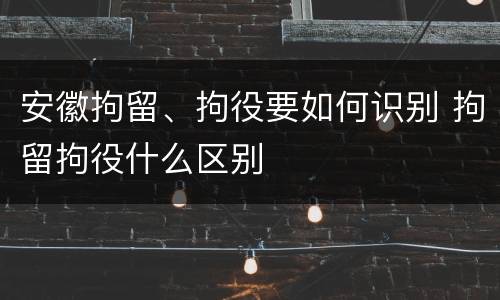 安徽拘留、拘役要如何识别 拘留拘役什么区别