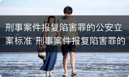 刑事案件报复陷害罪的公安立案标准 刑事案件报复陷害罪的公安立案标准是什么