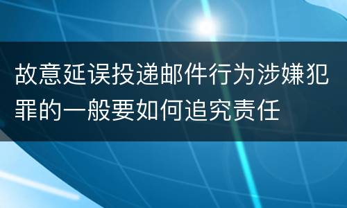 故意延误投递邮件行为涉嫌犯罪的一般要如何追究责任