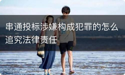 串通投标涉嫌构成犯罪的怎么追究法律责任