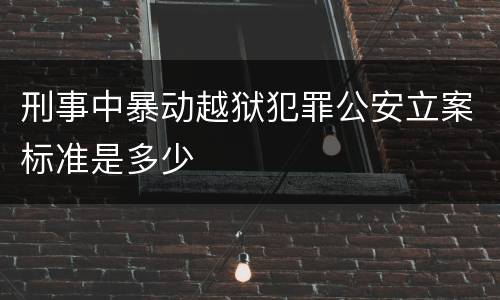 刑事中暴动越狱犯罪公安立案标准是多少