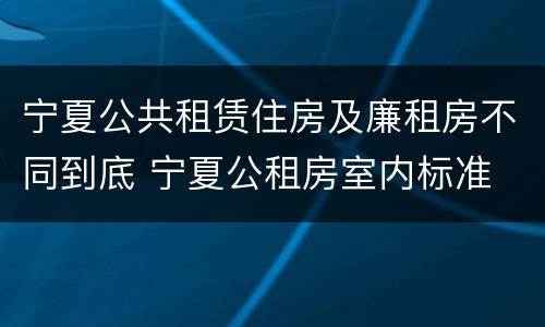 宁夏公共租赁住房及廉租房不同到底 宁夏公租房室内标准