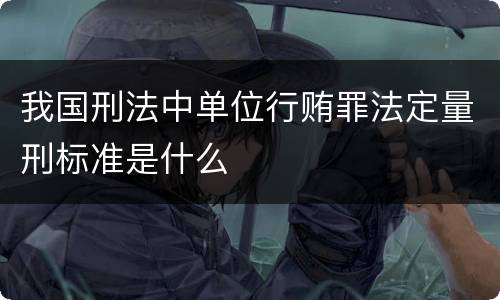 我国刑法中单位行贿罪法定量刑标准是什么