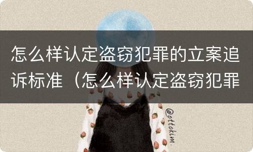 怎么样认定盗窃犯罪的立案追诉标准（怎么样认定盗窃犯罪的立案追诉标准呢）