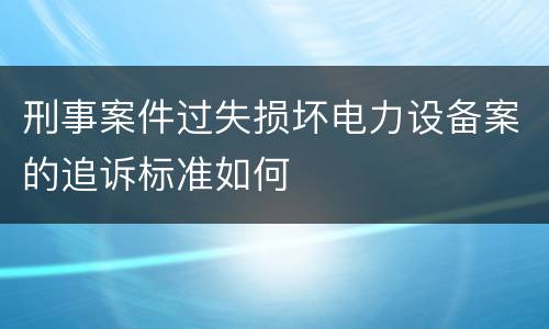刑事案件过失损坏电力设备案的追诉标准如何