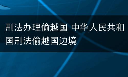刑法办理偷越国 中华人民共和国刑法偷越国边境