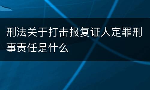 刑法关于打击报复证人定罪刑事责任是什么