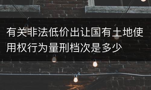 有关非法低价出让国有土地使用权行为量刑档次是多少