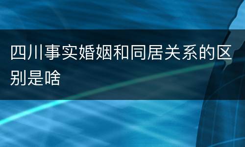 四川事实婚姻和同居关系的区别是啥