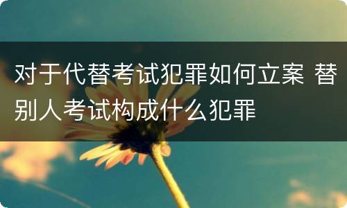 对于代替考试犯罪如何立案 替别人考试构成什么犯罪