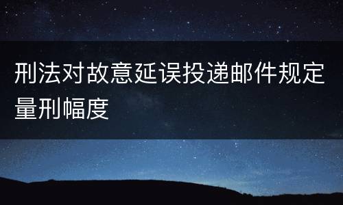 刑法对故意延误投递邮件规定量刑幅度
