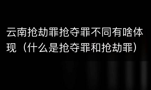 云南抢劫罪抢夺罪不同有啥体现（什么是抢夺罪和抢劫罪）