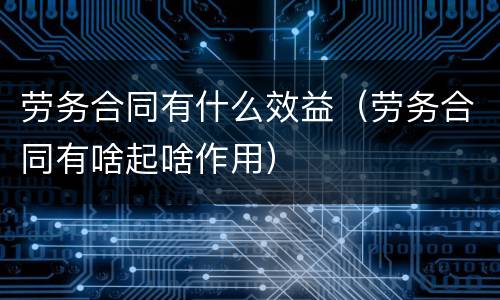 劳务合同有什么效益（劳务合同有啥起啥作用）
