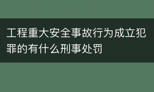 工程重大安全事故行为成立犯罪的有什么刑事处罚