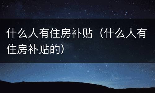 什么人有住房补贴（什么人有住房补贴的）
