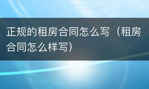 正规的租房合同怎么写（租房合同怎么样写）