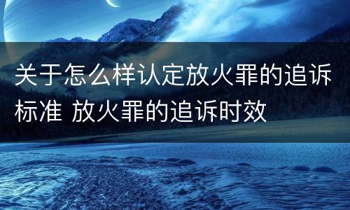 关于怎么样认定放火罪的追诉标准 放火罪的追诉时效