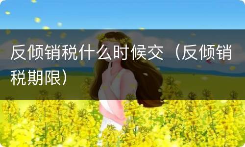 反倾销税什么时候交（反倾销税期限）