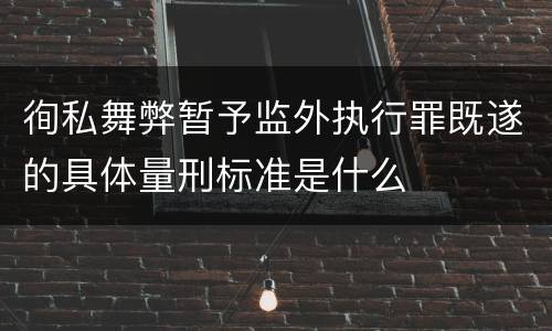 徇私舞弊暂予监外执行罪既遂的具体量刑标准是什么