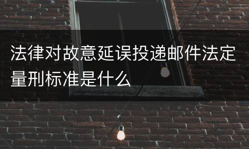 法律对故意延误投递邮件法定量刑标准是什么